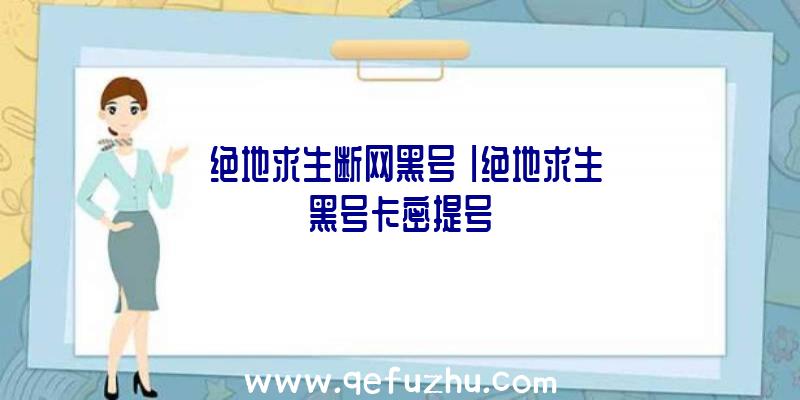 「绝地求生断网黑号」|绝地求生黑号卡密提号